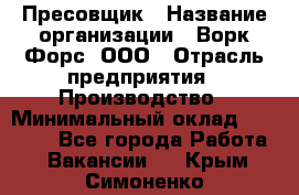 Пресовщик › Название организации ­ Ворк Форс, ООО › Отрасль предприятия ­ Производство › Минимальный оклад ­ 35 000 - Все города Работа » Вакансии   . Крым,Симоненко